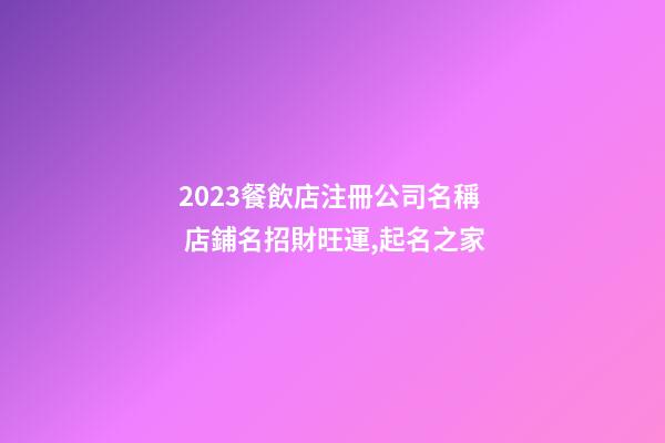 2023餐飲店注冊公司名稱 店鋪名招財旺運,起名之家-第1張-公司起名-玄機派